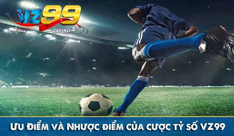 Cược tỷ số VZ99 – Hình thức cá cược kèo bóng đá hấp dẫn 2 ưu và nhược điểm của hình thức cược tỷ số vz99